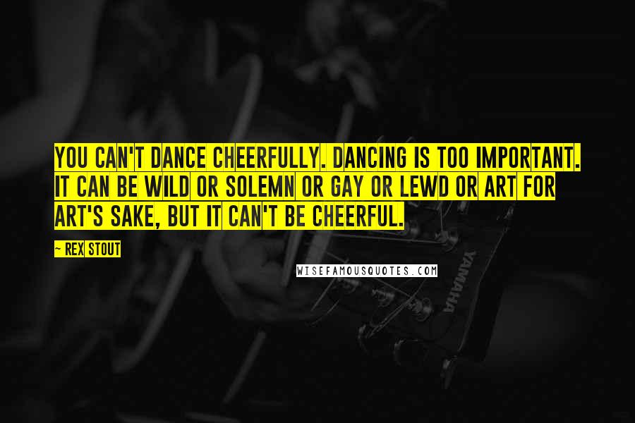 Rex Stout quotes: You can't dance cheerfully. Dancing is too important. It can be wild or solemn or gay or lewd or art for art's sake, but it can't be cheerful.