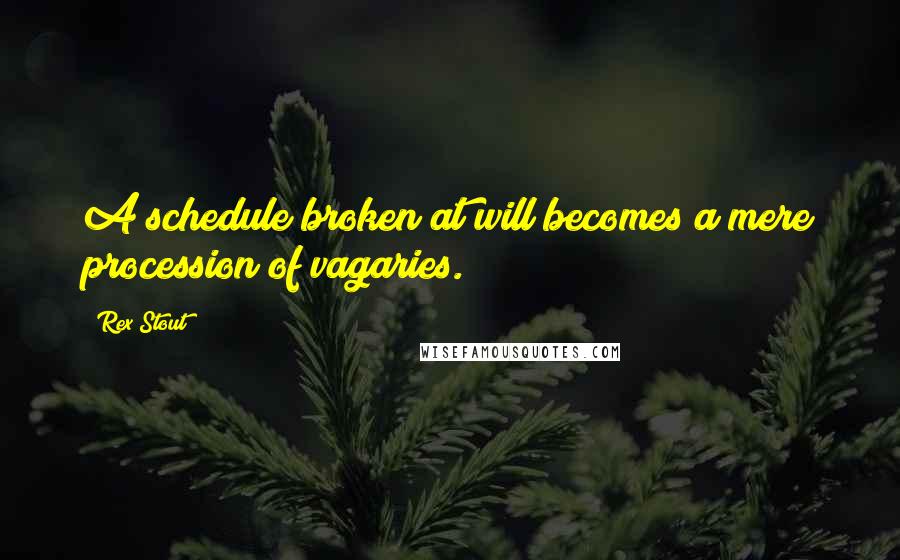 Rex Stout quotes: A schedule broken at will becomes a mere procession of vagaries.