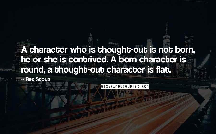 Rex Stout quotes: A character who is thought-out is not born, he or she is contrived. A born character is round, a thought-out character is flat.