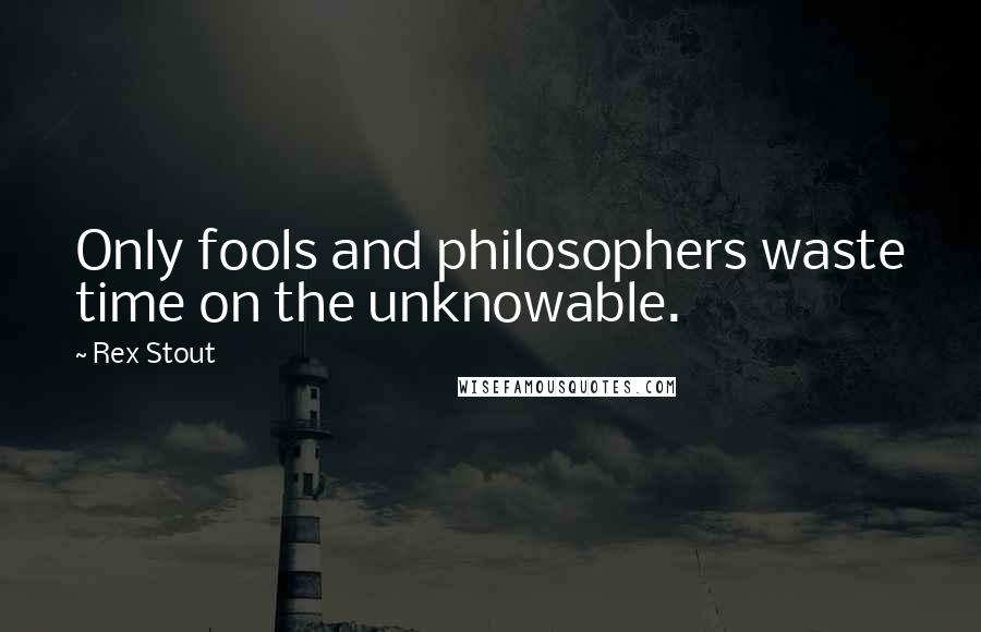 Rex Stout quotes: Only fools and philosophers waste time on the unknowable.