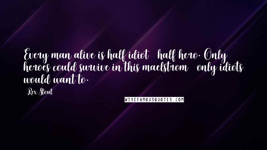 Rex Stout quotes: Every man alive is half idiot & half hero. Only heroes could survive in this maelstrom & only idiots would want to.