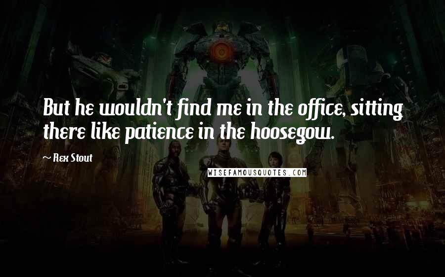 Rex Stout quotes: But he wouldn't find me in the office, sitting there like patience in the hoosegow.