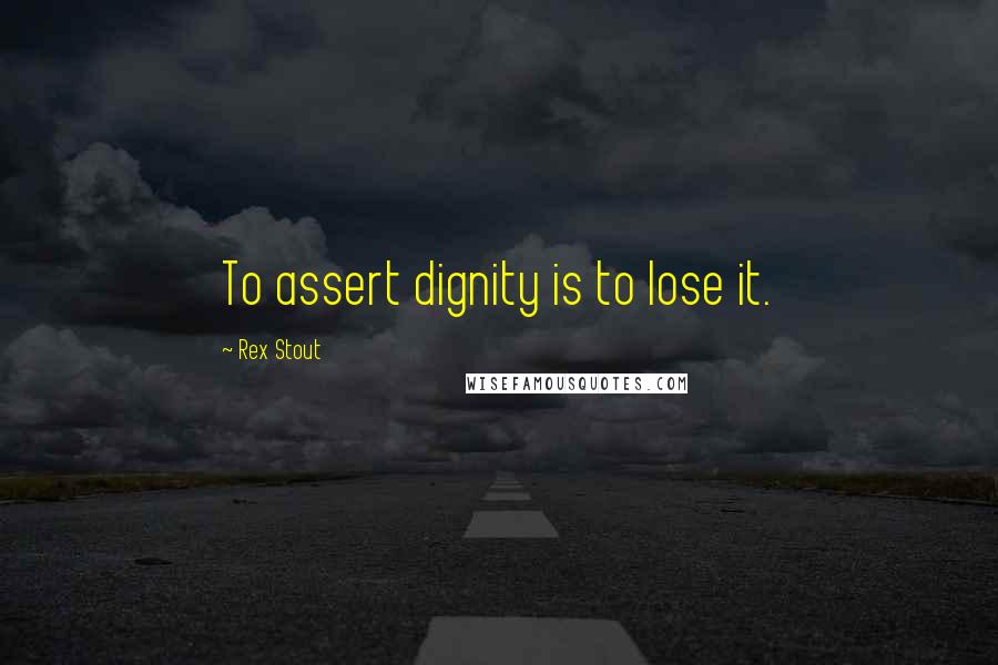 Rex Stout quotes: To assert dignity is to lose it.