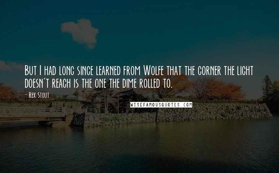 Rex Stout quotes: But I had long since learned from Wolfe that the corner the light doesn't reach is the one the dime rolled to.