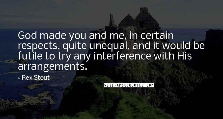Rex Stout quotes: God made you and me, in certain respects, quite unequal, and it would be futile to try any interference with His arrangements.