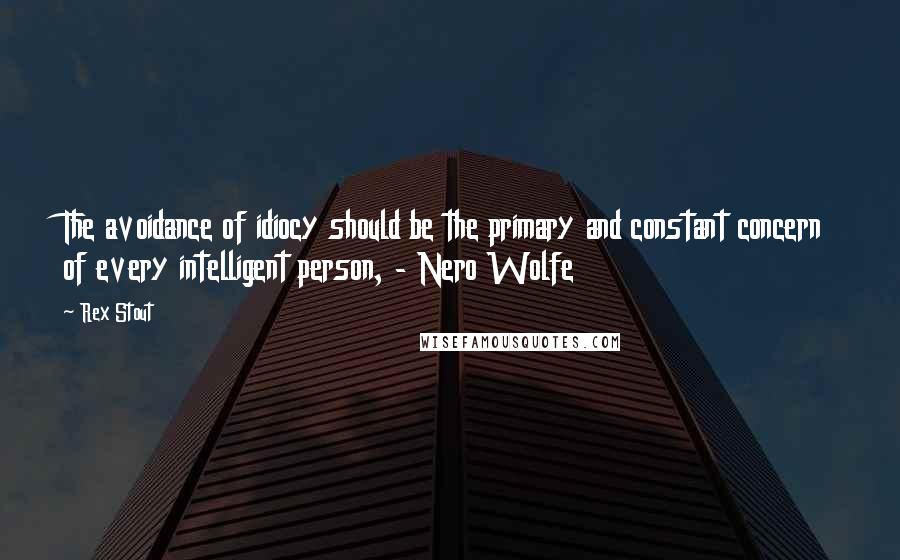 Rex Stout quotes: The avoidance of idiocy should be the primary and constant concern of every intelligent person, - Nero Wolfe