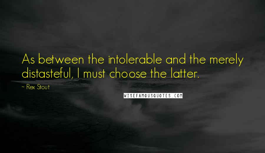 Rex Stout quotes: As between the intolerable and the merely distasteful, I must choose the latter.