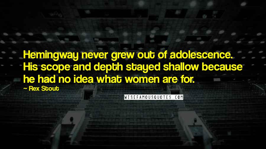 Rex Stout quotes: Hemingway never grew out of adolescence. His scope and depth stayed shallow because he had no idea what women are for.