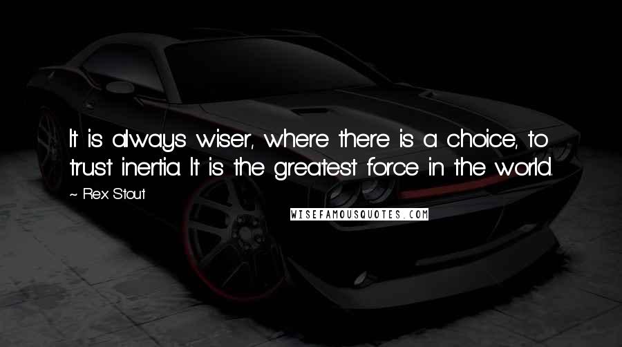 Rex Stout quotes: It is always wiser, where there is a choice, to trust inertia. It is the greatest force in the world.