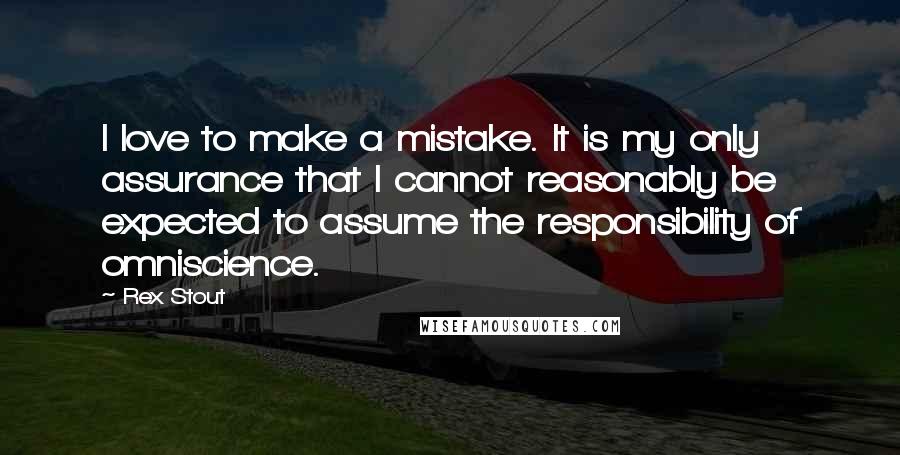 Rex Stout quotes: I love to make a mistake. It is my only assurance that I cannot reasonably be expected to assume the responsibility of omniscience.