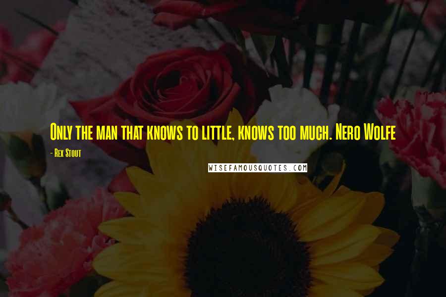Rex Stout quotes: Only the man that knows to little, knows too much. Nero Wolfe