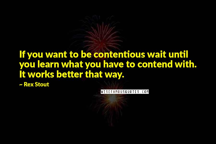 Rex Stout quotes: If you want to be contentious wait until you learn what you have to contend with. It works better that way.