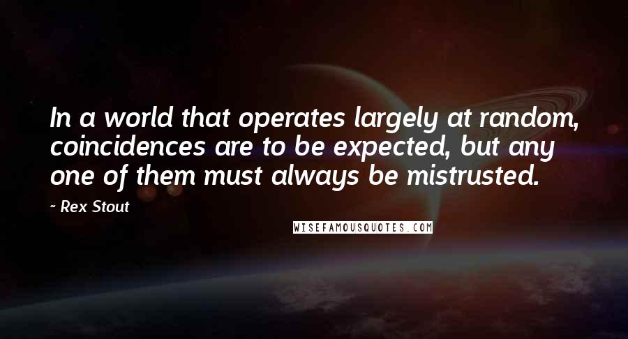 Rex Stout quotes: In a world that operates largely at random, coincidences are to be expected, but any one of them must always be mistrusted.