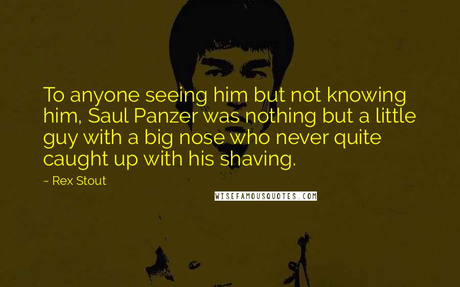 Rex Stout quotes: To anyone seeing him but not knowing him, Saul Panzer was nothing but a little guy with a big nose who never quite caught up with his shaving.