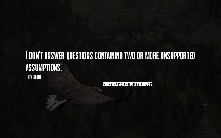 Rex Stout quotes: I don't answer questions containing two or more unsupported assumptions.