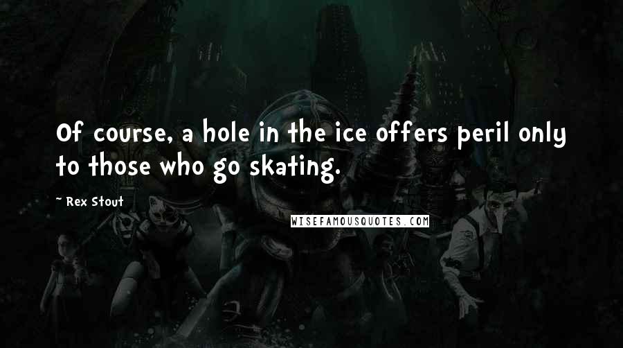 Rex Stout quotes: Of course, a hole in the ice offers peril only to those who go skating.
