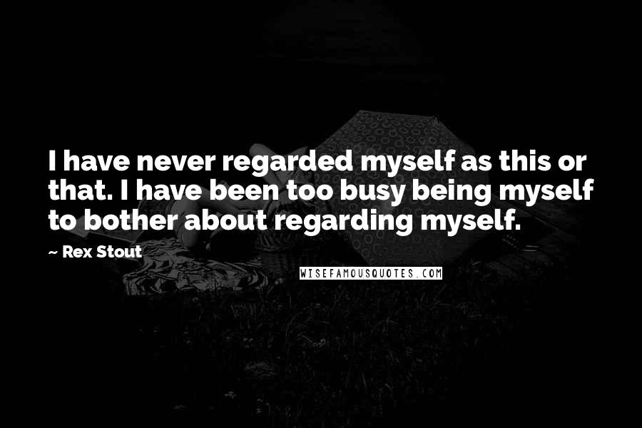 Rex Stout quotes: I have never regarded myself as this or that. I have been too busy being myself to bother about regarding myself.