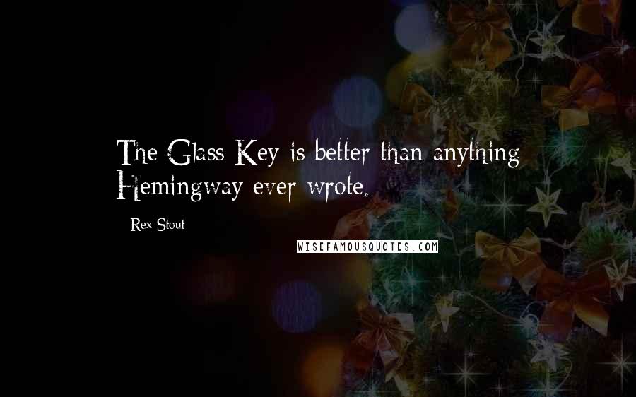 Rex Stout quotes: The Glass Key is better than anything Hemingway ever wrote.