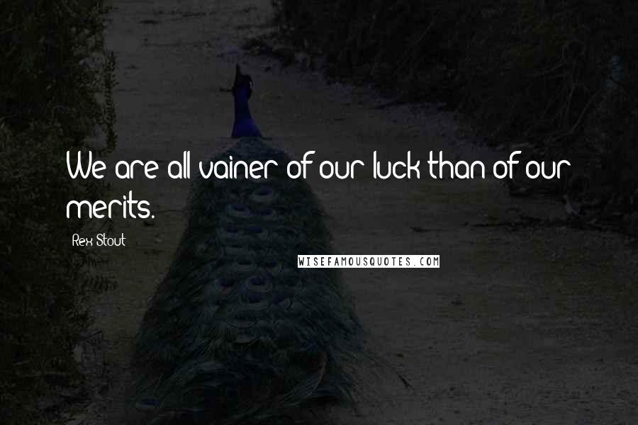 Rex Stout quotes: We are all vainer of our luck than of our merits.