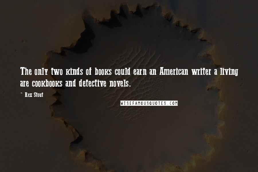 Rex Stout quotes: The only two kinds of books could earn an American writer a living are cookbooks and detective novels.