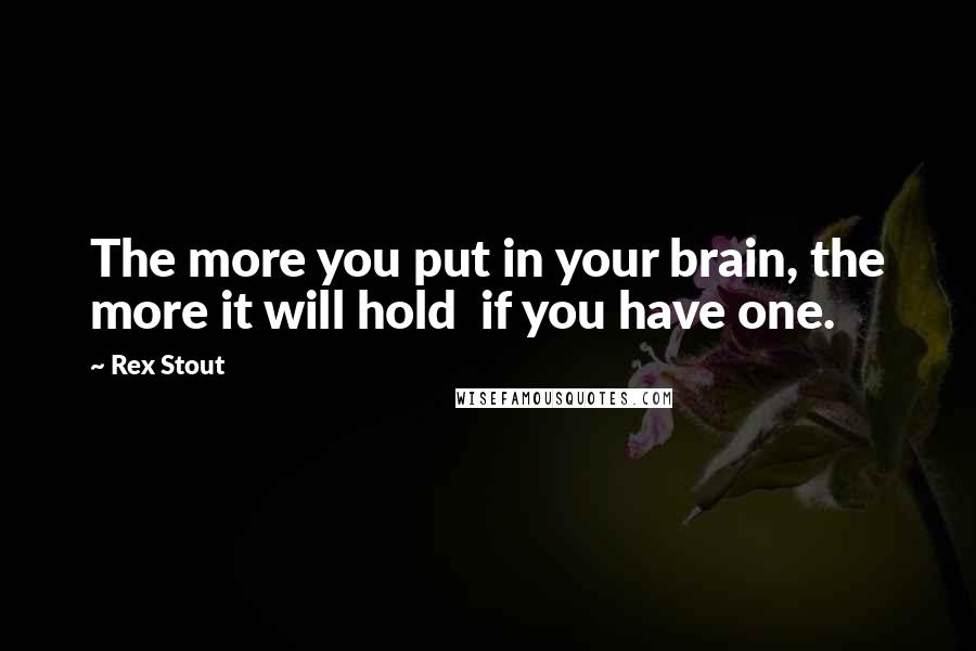 Rex Stout quotes: The more you put in your brain, the more it will hold if you have one.