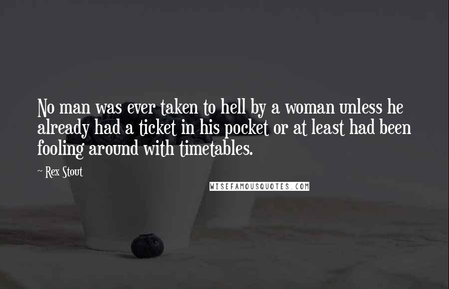 Rex Stout quotes: No man was ever taken to hell by a woman unless he already had a ticket in his pocket or at least had been fooling around with timetables.