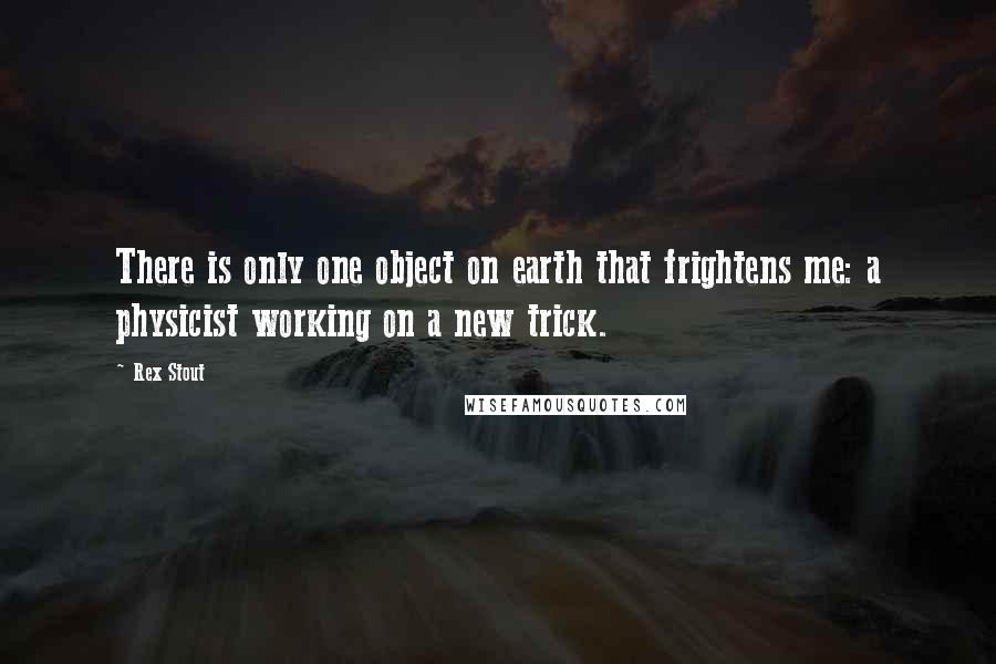 Rex Stout quotes: There is only one object on earth that frightens me: a physicist working on a new trick.