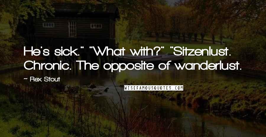 Rex Stout quotes: He's sick." "What with?" "Sitzenlust. Chronic. The opposite of wanderlust.