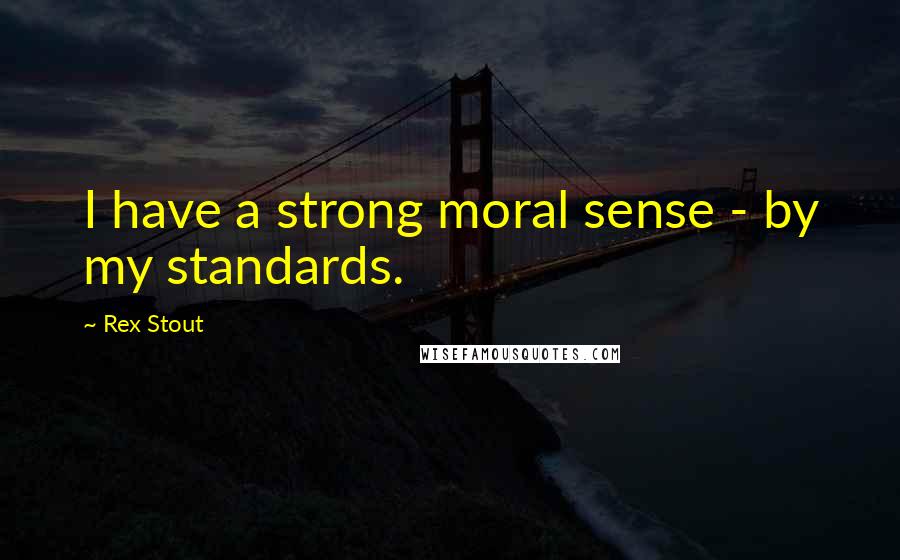 Rex Stout quotes: I have a strong moral sense - by my standards.
