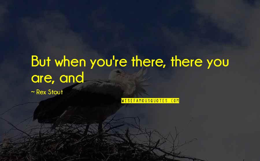 Rex Stout Quotes By Rex Stout: But when you're there, there you are, and
