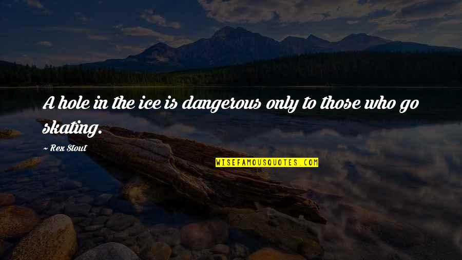 Rex Stout Quotes By Rex Stout: A hole in the ice is dangerous only