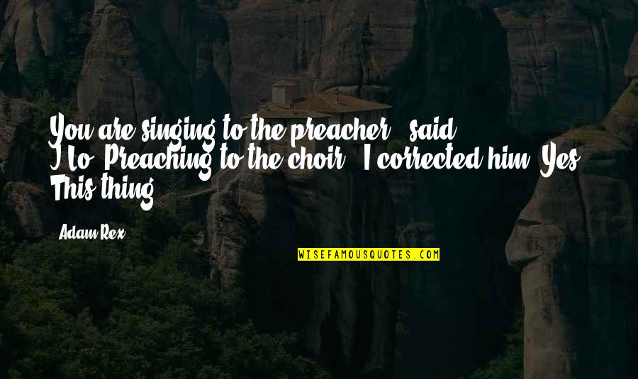 Rex's Quotes By Adam Rex: You are singing to the preacher," said J.Lo."Preaching