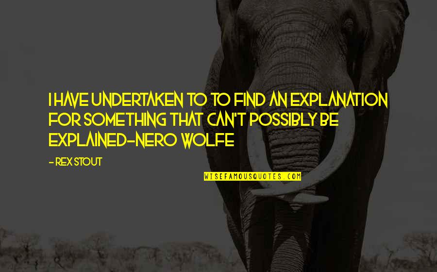 Rex's Quotes By Rex Stout: I have undertaken to to find an explanation Rex's Quotes By Rex Stout: I have undertaken to to find an explanation