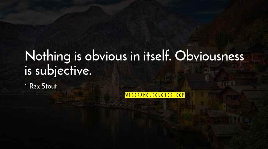 Rex's Quotes By Rex Stout: Nothing is obvious in itself. Obviousness is subjective.