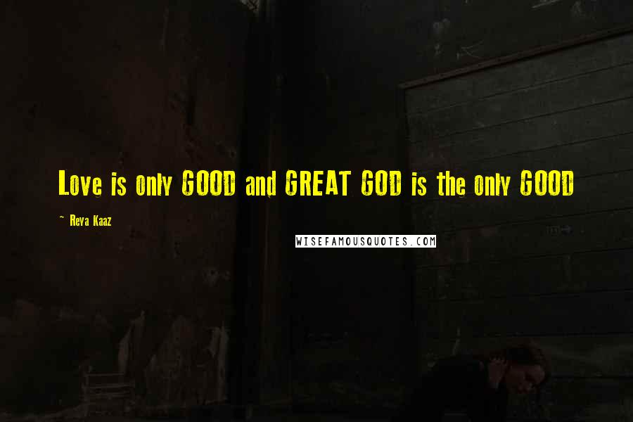 Reya Kaaz quotes: Love is only GOOD and GREAT GOD is the only GOOD