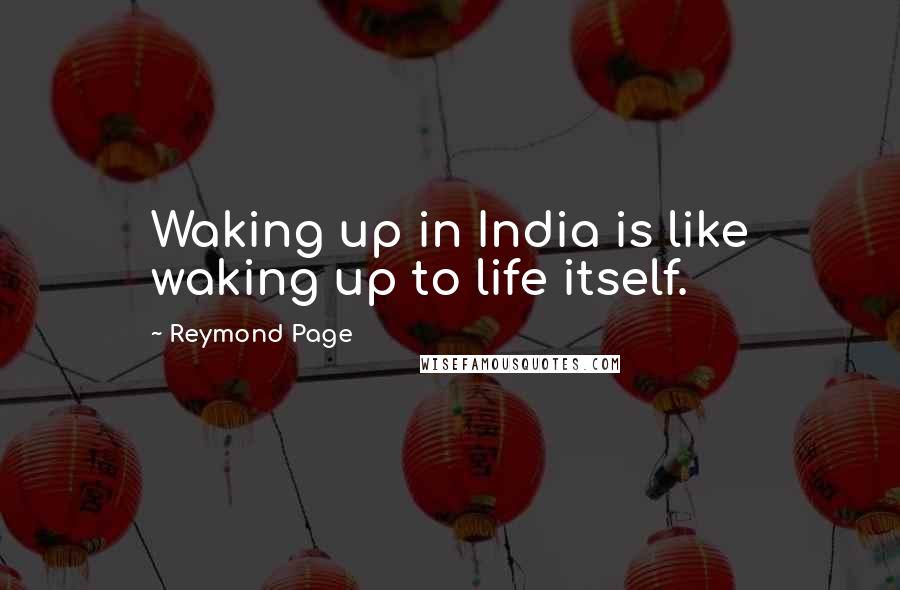 Reymond Page quotes: Waking up in India is like waking up to life itself.