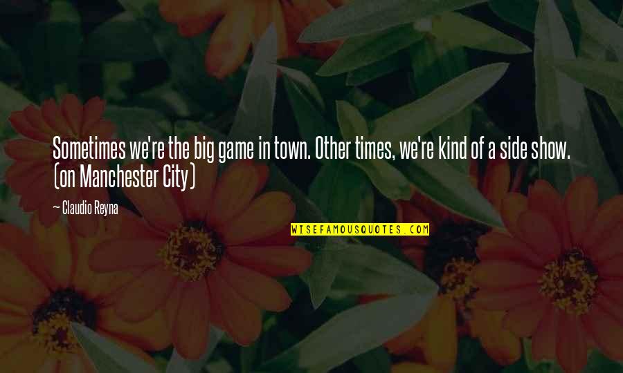 Reyna's Quotes By Claudio Reyna: Sometimes we're the big game in town. Other Reyna's Quotes By Claudio Reyna: Sometimes we're the big game in town. Other