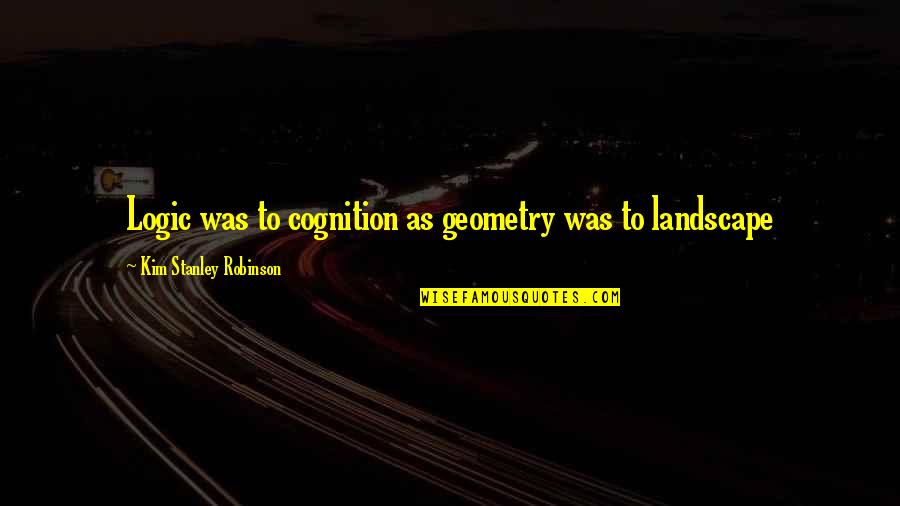 Reynel Quotes By Kim Stanley Robinson: Logic was to cognition as geometry was to