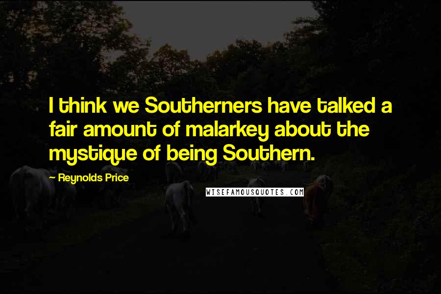 Reynolds Price quotes: I think we Southerners have talked a fair amount of malarkey about the mystique of being Southern.