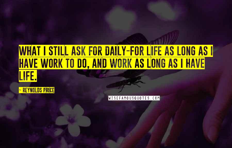 Reynolds Price quotes: What I still ask for daily-for life as long as I have work to do, and work as long as I have life.