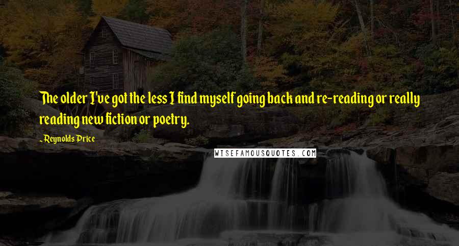 Reynolds Price quotes: The older I've got the less I find myself going back and re-reading or really reading new fiction or poetry.