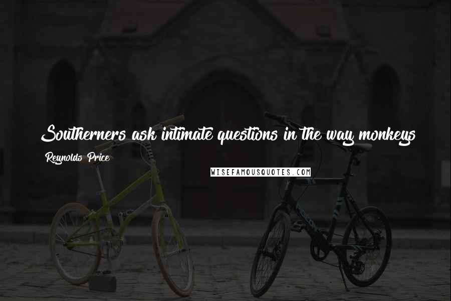 Reynolds Price quotes: Southerners ask intimate questions in the way monkeys groom each other for lice, not to pry but to make you feel cared for.