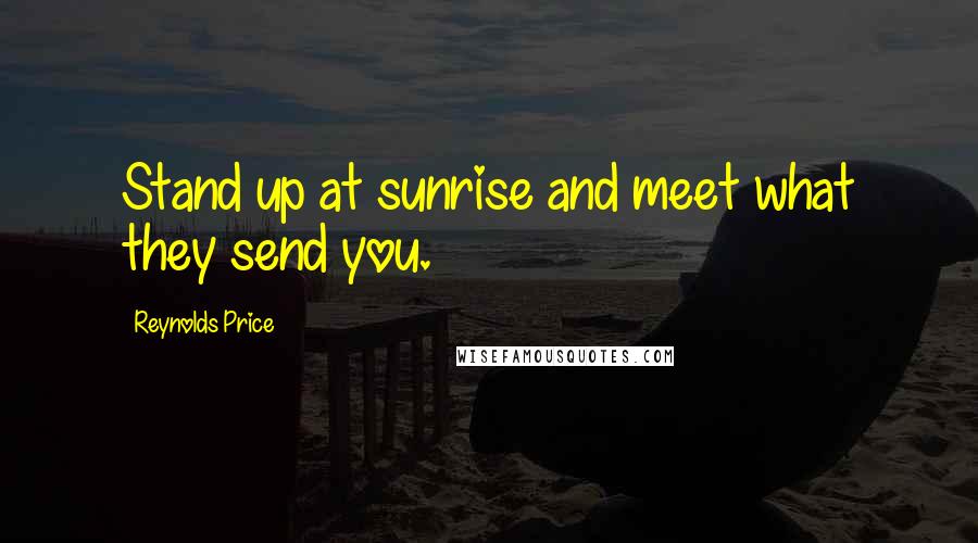 Reynolds Price quotes: Stand up at sunrise and meet what they send you.