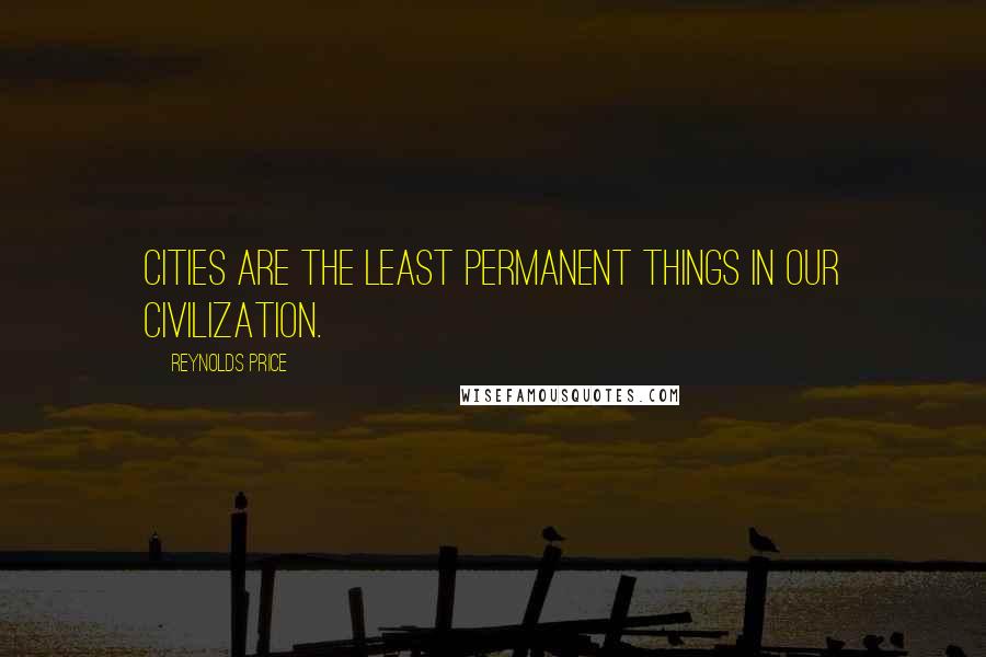 Reynolds Price quotes: Cities are the least permanent things in our civilization.