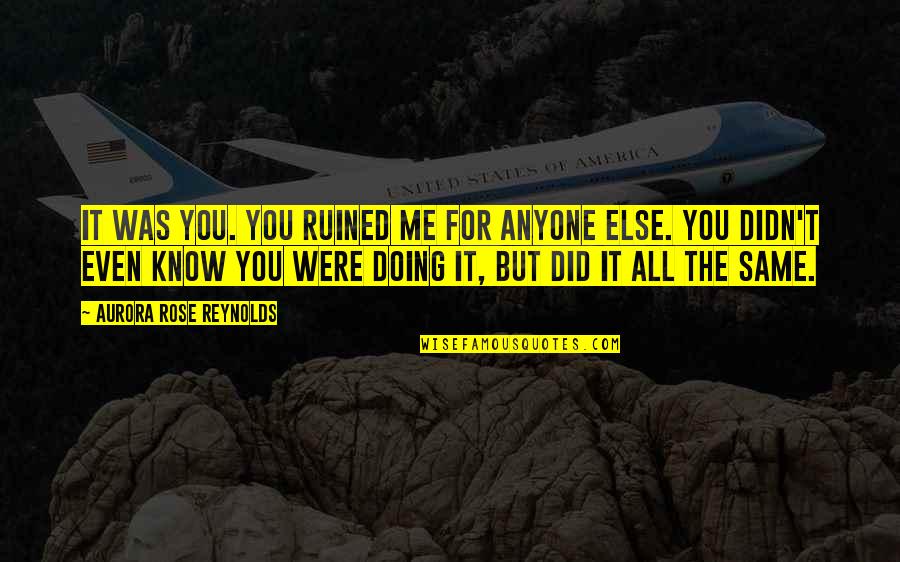 Reynolds Quotes By Aurora Rose Reynolds: It was you. You ruined me for anyone Reynolds Quotes By Aurora Rose Reynolds: It was you. You ruined me for anyone