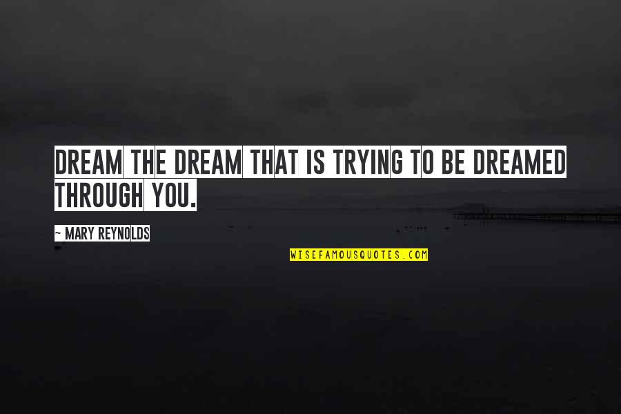 Reynolds Quotes By Mary Reynolds: Dream the dream that is trying to be Reynolds Quotes By Mary Reynolds: Dream the dream that is trying to be