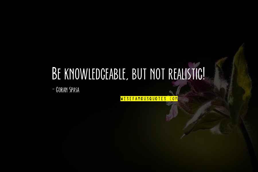 Rez Hilarious Quotes By Goran Spasa: Be knowledgeable, but not realistic!