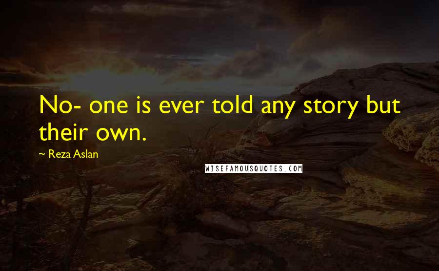 Reza Aslan quotes: No- one is ever told any story but their own.