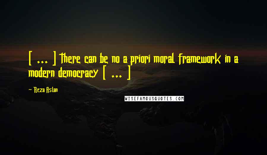 Reza Aslan quotes: [ ... ] there can be no a priori moral framework in a modern democracy [ ... ]