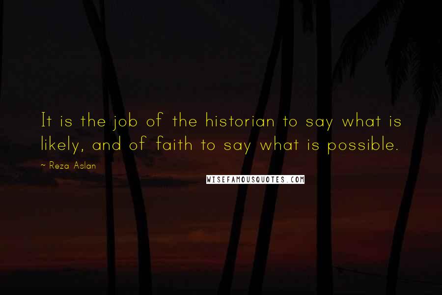 Reza Aslan quotes: It is the job of the historian to say what is likely, and of faith to say what is possible.